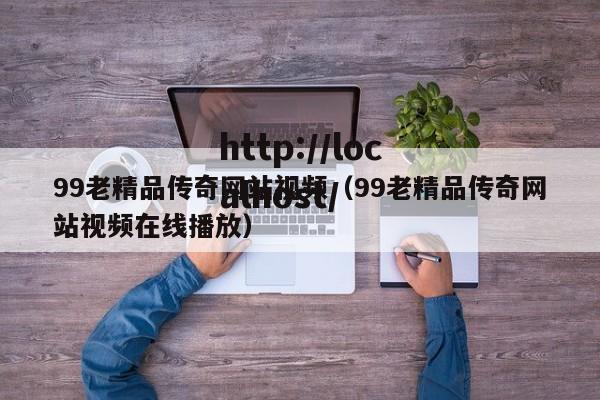 99老精品传奇网站视频（99老精品传奇网站视频在线播放）