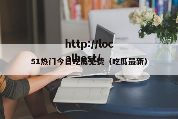 51热门今日吃瓜免费（吃瓜最新）