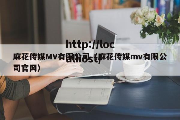 麻花传媒MV有限公司（麻花传媒mv有限公司官网）